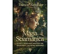 Magia Sciamanica: Rituali e incantesimi ancestrali per risvegliare il tuo potere sciamanico