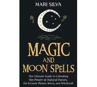 Magic and Moon Spells: The Ultimate Guide to Unlocking the Power of Natural Forces, the 8 Lunar Phases, Wicca, and Witchcraft (Pagan Beliefs)