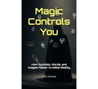 Magic Controls You: How Symbols, Words, and Images Master Invisible Reality
