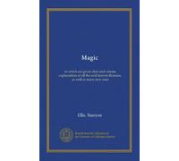 Magic: in which are given clear and concise explanations of all the well-known illusions, as well as many new ones