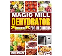 Magic Mill Food Dehydrator Cookbook for Beginners.: Master the1000 Days of Easy, Budget-Friendly Recipes to Dehydrate Fruits, Vegetables, Meats & More with Magic Mill 7-Tray Perfection.