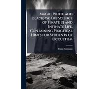 Magic, White and Black; or The Science of Finate [!] and Infinate Life, Containing Practical Hints for Students of Occultism