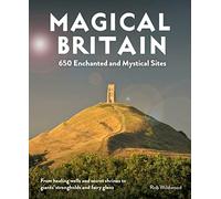 Magical Britain: 650 Enchanted and Mystical Sites - From healing wells and secret shrines to giants’ strongholds and fairy glens