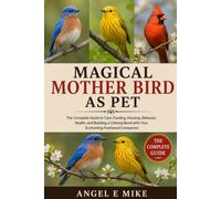 MAGICAL MOTHER BIRD AS PET: The Complete Guide to Care, Feeding, Housing, Behavior, Health, and Building a Lifelong Bond with Your Enchanting Feathered Companion