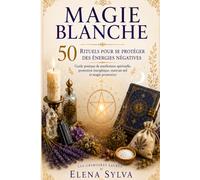 MAGIE BLANCHE 50 Rituels pour se protéger des Énergies Négatives: Guide pratique de purification spirituelle, protection énergétique, mauvais œil et magie protectrice