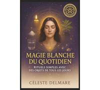 Magie Blanche du Quotidien : Rituels Simples avec des Objets de Tous les Jours: Transforme ta vie avec des rituels faciles, sans matériel compliqué - accessibles à tous