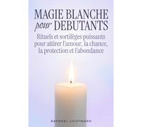 Magie blanche pour débutants: Rituels et sortilèges puissants pour attirer l’amour, la chance, la protection et l’abondance