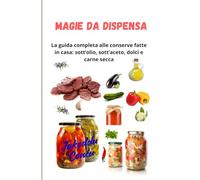 Magie da Dispensa:La guida completa alle conserve fatte in casa: sott’olio, sott’aceto, dolci e carne secca