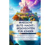 MAGISCHE GUTE-NACHT-GESCHICHTEN FÜR KINDER: 30 ungewöhnliche fiktive und futuristische Gute-Nacht-Geschichten für kreative kleine Träumer
