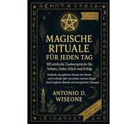 MAGISCHE RITUALE FÜR JEDEN TAG: 101 EINFACHE ZAUBERSPRÜCHE FÜR SCHUTZ, LIEBE, GLÜCK UND ERFOLG