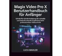 Magix Video Pro X Benutzerhandbuch für Anfänger: Schritt-für-Schritt-Anleitung für schnelle und beeindruckende Ergebnisse beim professionellen Videoschnitt (The Video Editor Blueprint)