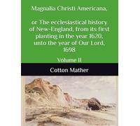 Magnalia Christi Americana, or The ecclesiastical history of New-England, from its first planting in the year 1620, unto the year of Our Lord, 1698: Volume II