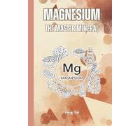 MAGNESIUM THE MASTER MINERAL Hidden Deficiency and Magnesium Absorption and Intake but Also All the Benefits of This Super Mineral: For Teens, Adults and Seniors