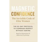 Magnetic Confidence: The Invisible Code of Elite Women: The 90 Day Protocol to Transform from Overlooked to Unforggettable