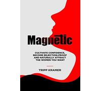 Magnetic: Cultivate Confidence, Become Rejection-Proof, and Naturally Attract The Women You Desire