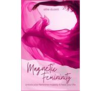 Magnetic Femininity: Unlock Your Feminine Majesty And Heal Your Life