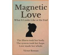 Magnetic Love: What It Looks Like at the End: The illness took her body. The system took her hope. Love made her whole.