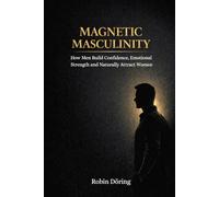 Magnetic Masculinity: How Men Build Confidence, Emotional Strength and Naturally Attract Women