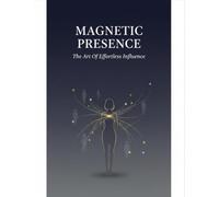 Magnetic Presence: The Art Of Effortless Influence
