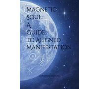 Magnetic Soul: A Guide to Aligned Manifestation