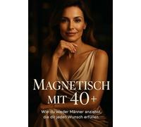 Magnetisch mit 40+ - Wie du Männer wieder anziehst, die dir jeden Wunsch erfüllen: Wie Frauen ab 40 Macht, Anziehung und Würde neu definieren ohne sich zu verbiegen
