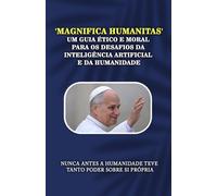'Magnifica Humanitas' Um guia ético e moral para os desafios da Inteligência Artificial e da Humanidade: Nunca antes a humanidade teve tanto poder sobre si própria
