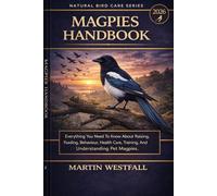 MAGPIES HANDBOOK: Everything You Need To Know About Raising, Feeding, Behaviour, Health Care, Training, And Understanding Pet Magpies.