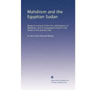 Mahdiism and the Egyptian Sudan: Being an account of the rise and progress of Mahdiism, and of subsequent events in the Sudan to the present time