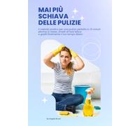 MAI PIÙ SCHIAVA DELLE PULIZIE: Il metodo pratico di organizzazione casa per una pulizia perfetta in 15 minuti: elimina lo stress, smetti di fare fatica e goditi finalmente il tuo tempo libero.