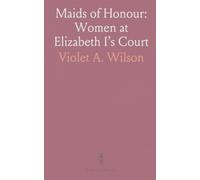 Maids of Honour: Women at Elizabeth I’s Court: Intimate lives, courtly arts, and the power of proximity in Tudor England