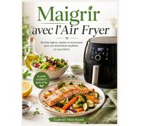 Maigrir avec l’Air Fryer: Recettes légères, simples et savoureuses pour une alimentation équilibrée au quotidien.