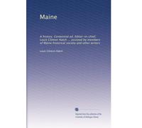 Maine: A history. Centennial ed. Editor-in-chief, Louis Clinton Hatch ... assisted by members of Maine historical society and other writers: Volume 4