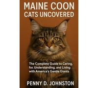 Maine Coon Cats Uncovered: The Complete Guide to Caring for, Understanding, and Living with America's Gentle Giants