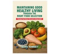 MAINTAINING GOOD HEALTHY LIVING THROUGH THE RIGHT FOOD SELECTION: EVERYDAY FOOD CHOICES THAT LEAD TO LIFELONG HEALTH