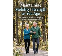 Maintaining Mobility and Strength as You Age: A Practical Guide to Staying Active and Independent
