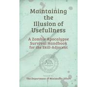 Maintaining the Illusion of Usefulness: A Zombie Apocalypse Survival Handbook for the Skill-Adjacent (Department of Minimalist Effort Handbooks)