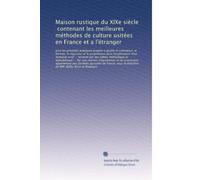 Maison rustique du XIXe siècle, contenant les meilleures méthodes de culture usitées en France et a l'étranger: tous les procèdés pratiques propres a ... le régisseur et le proprié...: Volume 1