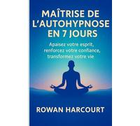 MAÎTRISE DE L’AUTO-HYPNOSE EN 7 JOURS: Apaisez votre esprit, renforcez votre confiance, transformez votre vie
