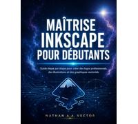 MAÎTRISE INKSCAPE POUR DÉBUTANTS: Guide étape par étape pour créer des logos professionnels, des illustrations et des graphiques vectoriels