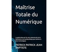 Maîtrise Totale du Numérique: Le guide ultime de l’IA, de la cybersécurité, de la blockchain et du hacking éthique pour dominer le futur technologique