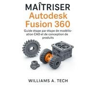 MAÎTRISER Autodesk Fusion 360: Guide étape par étape de modélisation CAO et de conception de produits