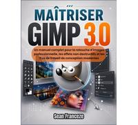 MAÎTRISER GIMP 3.0: Un manuel complet pour la retouche d'images professionnelle, les effets non destructifs et les flux de travail de conception modernes