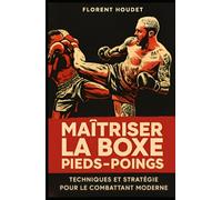 MAITRISER LA BOXE PIEDS-POINGS: TECHNIQUES ET STRATEGIE POUR LE COMBATTANT MODERNE