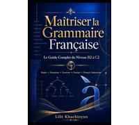 Maîtriser la Grammaire Française: Le Guide Complet du Niveau B2 à C2: Règles Exceptions Exercices Corrigés Français Authentique