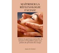 MAÎTRISER LA RÉFLEXOLOGIE FACIALE: Libérer la guérison naturelle, la beauté et l'équilibre grâce aux points de pression du visage