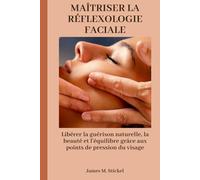 MAÎTRISER LA RÉFLEXOLOGIE FACIALE: Libérer la guérison naturelle, la beauté et l'équilibre grâce aux points de pression du visage