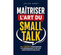 Maîtriser l'Art du Small Talk: Les 7 secrets pour engager la conversation, mettre les autres à l'aise et ne plus jamais rester sans mots