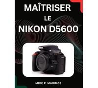 MAÎTRISER LE NIKON D5600: Un guide étape par étape pour une exposition parfaite, une mise au point nette et de magnifiques portraits.
