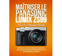 MAÎTRISER LE PANASONIC LUMIX ZS99 Pour Les Débutants Absolus: Découvrez des conseils de pro pour des photos époustouflantes grâce à la photographie créative