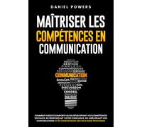 MAÎTRISER LES COMPETENCES EN COMMUNICATION: COMMENT PARLER À N'IMPORTE QUI EN DÉVELOPPANT VOS COMPÉTENCES SOCIALES, EN RENFORÇANT VOTRE CONFIANCE EN VOUS, ET EN AMÉLIORANT VOS CONVERSATIONS